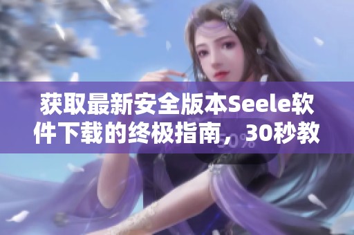 获取最新安全版本Seele软件下载的终极指南，30秒教你如何快速完成步骤