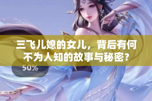 三飞儿媳的女儿，背后有何不为人知的故事与秘密？