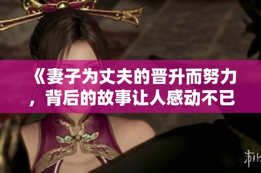 《妻子为丈夫的晋升而努力，背后的故事让人感动不已》