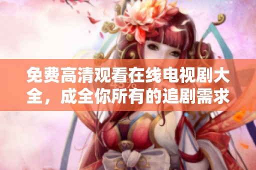 免费高清观看在线电视剧大全，成全你所有的追剧需求！