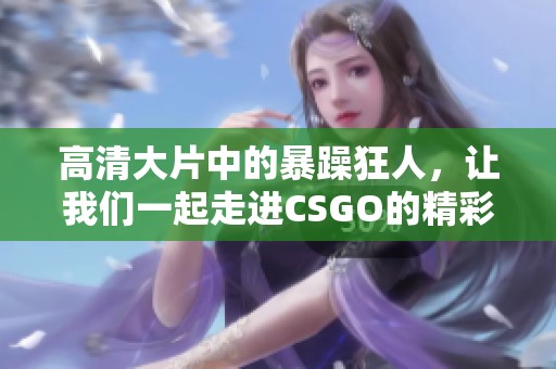 高清大片中的暴躁狂人，让我们一起走进CSGO的精彩世界