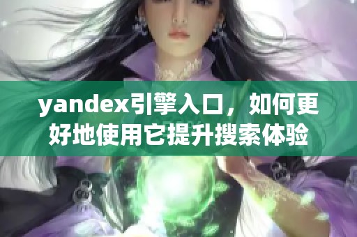 yandex引擎入口，如何更好地使用它提升搜索体验
