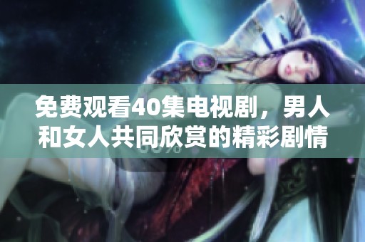 免费观看40集电视剧，男人和女人共同欣赏的精彩剧情