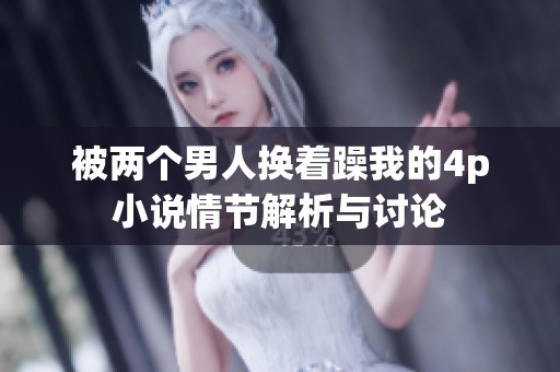 被两个男人换着躁我的4p小说情节解析与讨论