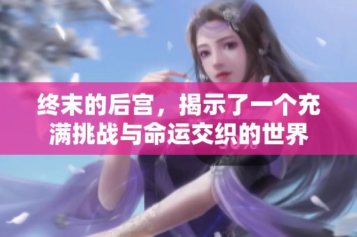 终末的后宫，揭示了一个充满挑战与命运交织的世界