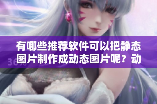 有哪些推荐软件可以把静态图片制作成动态图片呢？动图制作软件推荐大全在这里！