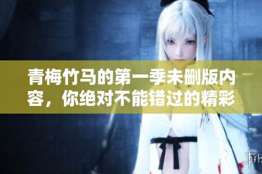 青梅竹马的第一季未删版内容，你绝对不能错过的精彩之作。