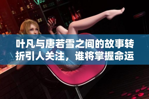 叶凡与唐若雪之间的故事转折引人关注，谁将掌握命运的钥匙呢