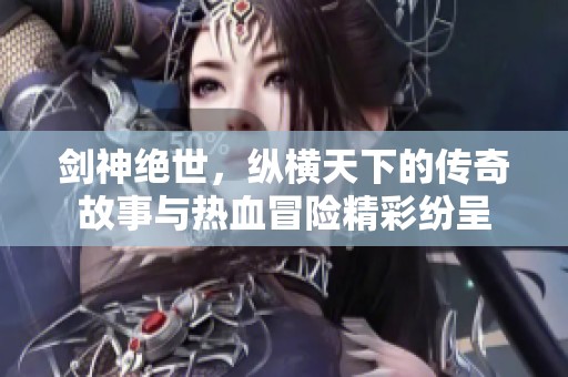 剑神绝世，纵横天下的传奇故事与热血冒险精彩纷呈