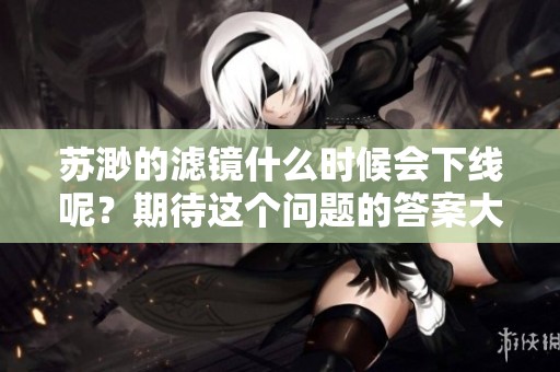 苏渺的滤镜什么时候会下线呢？期待这个问题的答案大家都很关心！
