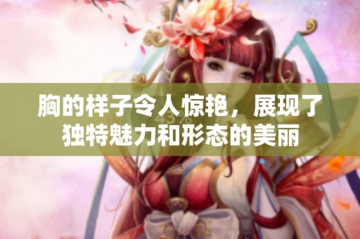 胸的样子令人惊艳，展现了独特魅力和形态的美丽