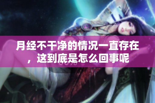 月经不干净的情况一直存在，这到底是怎么回事呢