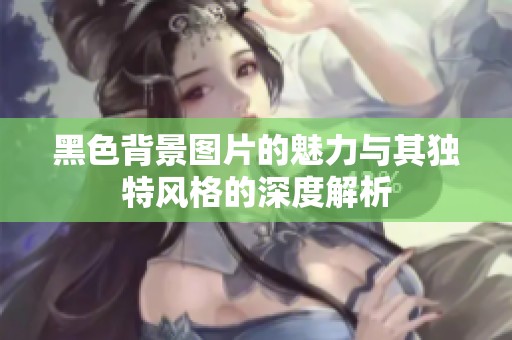 黑色背景图片的魅力与其独特风格的深度解析