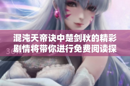 混沌天帝诀中楚剑秋的精彩剧情将带你进行免费阅读探索！