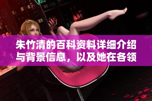朱竹清的百科资料详细介绍与背景信息，以及她在各领域的发展历程