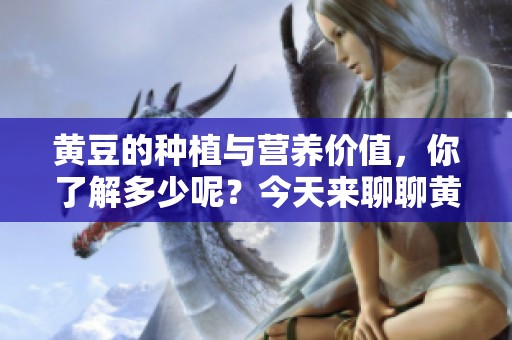 黄豆的种植与营养价值，你了解多少呢？今天来聊聊黄豆的奥秘。
