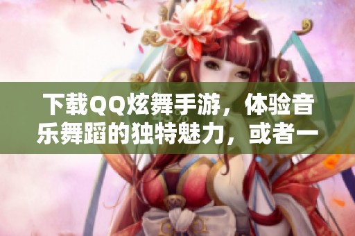 下载QQ炫舞手游，体验音乐舞蹈的独特魅力，或者一起与好友挑战更高难度吧