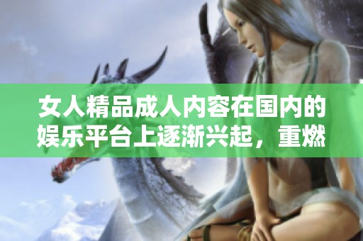 女人精品**内容在国内的****上逐渐兴起，重燃了人们对生活的热情。