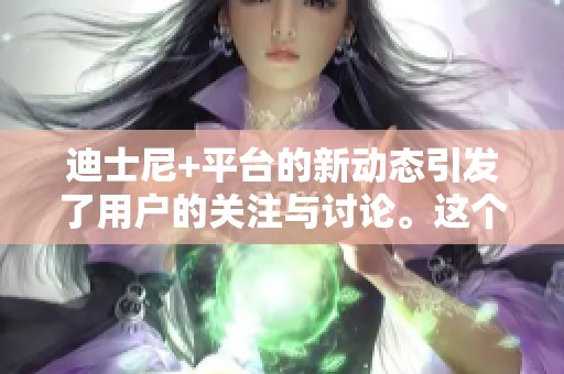 迪士尼+平台的新动态引发了用户的关注与讨论。这个平台近期的更新备受期待。