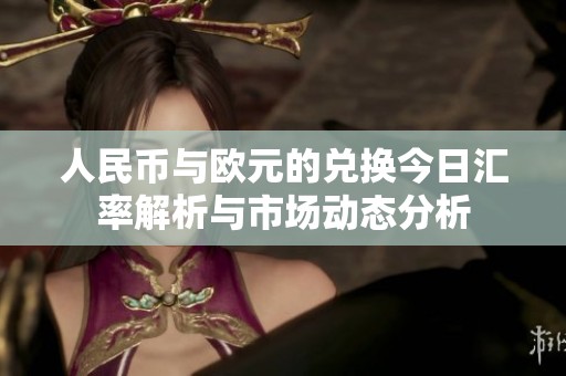 人民币与欧元的兑换今日汇率解析与市场动态分析