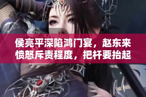 侯亮平深陷鸿门宴，赵东来愤怒斥责程度，把杆要抬起来！《人民的名义》第三十七集精彩看点揭秘