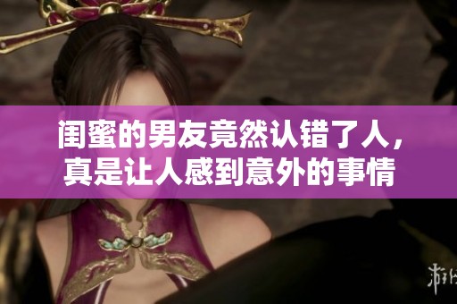闺蜜的男友竟然认错了人，真是让人感到意外的事情