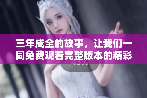 三年成全的故事，让我们一同免费观看完整版本的精彩内容