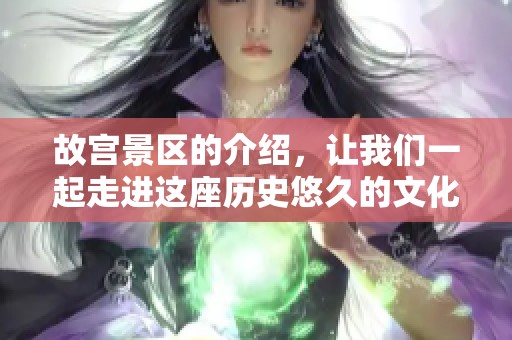 故宫景区的介绍，让我们一起走进这座历史悠久的文化瑰宝殿堂