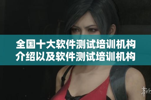 全国十大软件测试培训机构介绍以及软件测试培训机构的选择指南