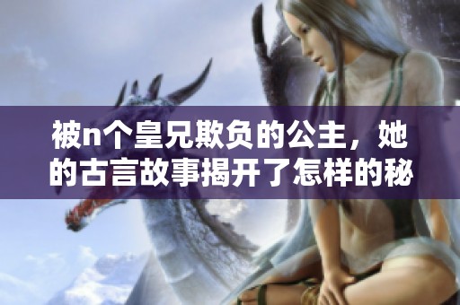 被n个皇兄欺负的公主，她的古言故事揭开了怎样的秘密？