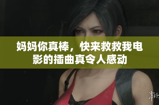 妈妈你真棒，快来救救我电影的插曲真令人感动