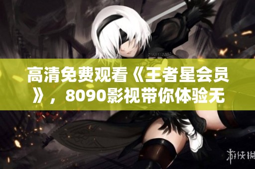高清免费观看《王者星会员》，8090影视带你体验无删版百度网盘资源