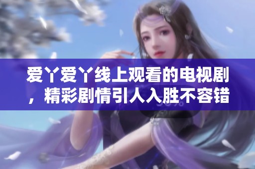 爱丫爱丫线上观看的电视剧，精彩剧情引人入胜不容错过