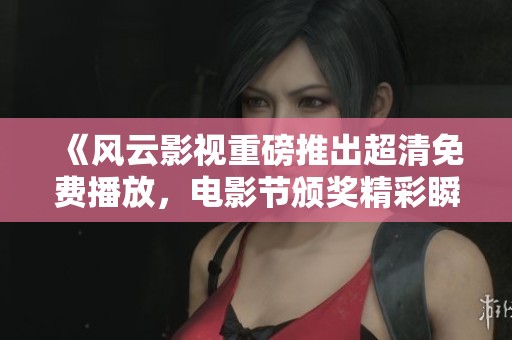 《风云影视重磅推出超清免费播放，电影节颁奖精彩瞬间回顾》