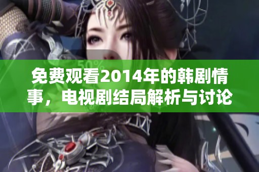 免费观看2014年的韩剧情事，电视剧结局解析与讨论邀你来参与
