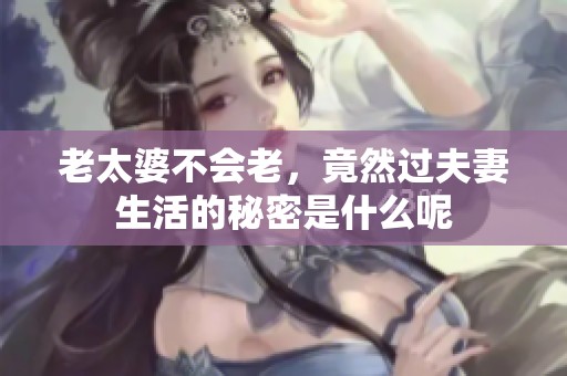 老太婆不会老，竟然过夫妻生活的秘密是什么呢