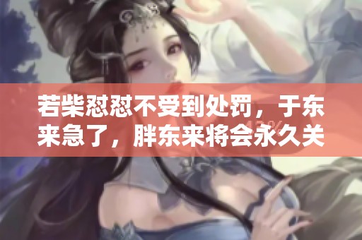 若柴怼怼不受到处罚，于东来急了，胖东来将会永久关闭，柴表示他偷税漏。