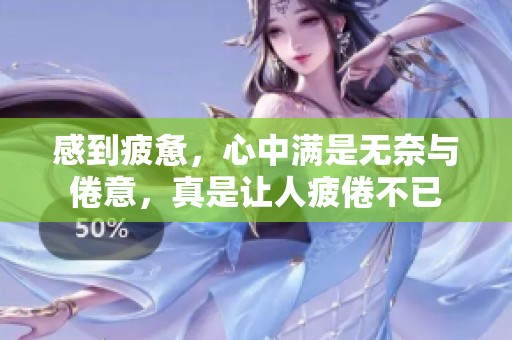 感到疲惫，心中满是无奈与倦意，真是让人疲倦不已