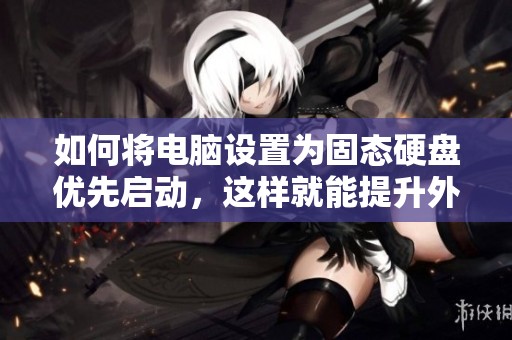 如何将电脑设置为固态硬盘优先启动，这样就能提升外汇网资讯的效率