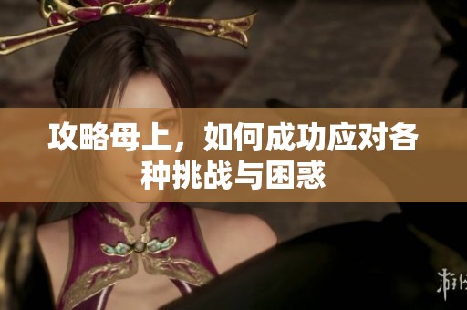 攻略母上，如何成功应对各种挑战与困惑