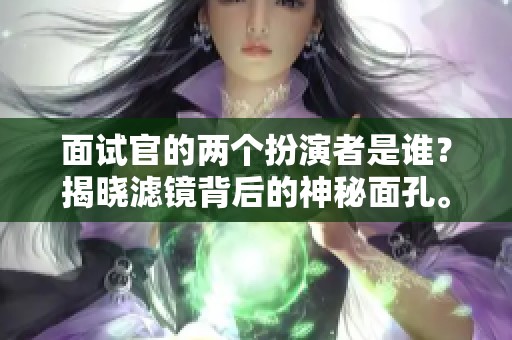 面试官的两个扮演者是谁？揭晓滤镜背后的神秘面孔。