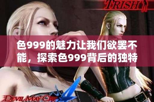色999的魅力让我们欲罢不能，探索色999背后的独特故事与意义。
