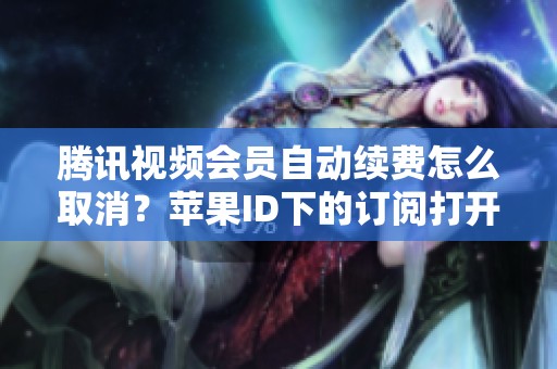 腾讯视频会员自动续费怎么取消？苹果ID下的订阅打开有问题吗