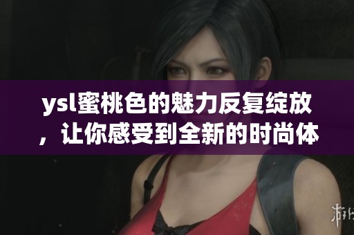 ysl蜜桃色的魅力反复绽放，让你感受到全新的时尚体验
