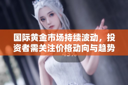 国际黄金市场持续波动，投资者需关注价格动向与趋势变化