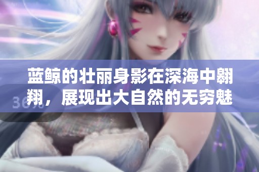 蓝鲸的壮丽身影在深海中翱翔，展现出大自然的无穷魅力与神秘。