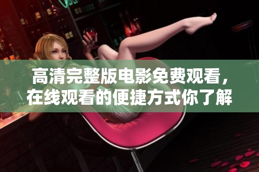 高清完整版电影免费观看，在线观看的便捷方式你了解了吗