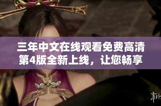 三年中文在线观看免费高清第4版全新上线，让您畅享无尽精彩！