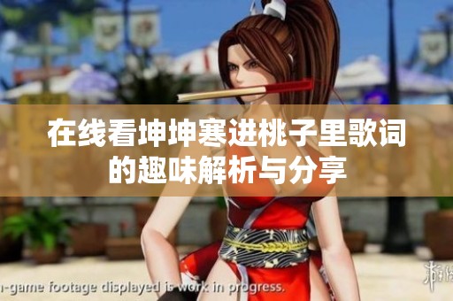 在线看坤坤寒进桃子里歌词的趣味解析与分享