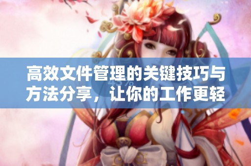 高效文件管理的关键技巧与方法分享，让你的工作更轻松有序